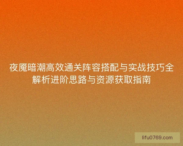 夜魇暗潮高效通关阵容搭配与实战技巧全解析进阶思路与资源获取指南