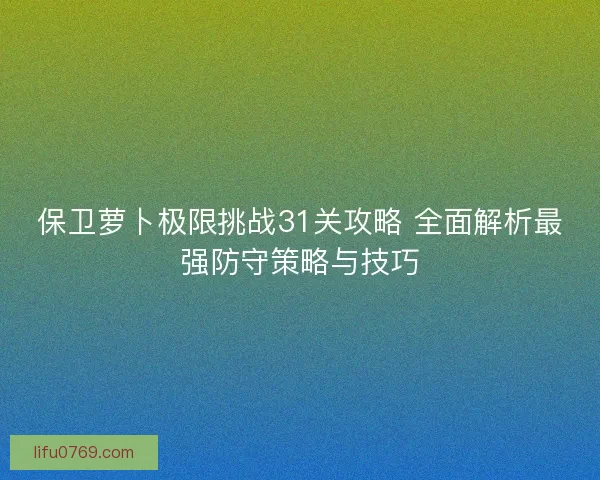 保卫萝卜极限挑战31关攻略 全面解析最强防守策略与技巧 保卫萝卜极限挑战31关攻略 全面解析最强防守策略与技巧