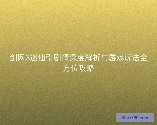 剑网3迷仙引剧情深度解析与游戏玩法全方位攻略