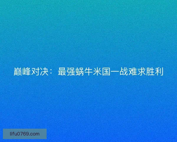 巅峰对决:最强蜗牛米国一战难求胜利 巅峰对决:最强蜗牛米国一战难求胜利
