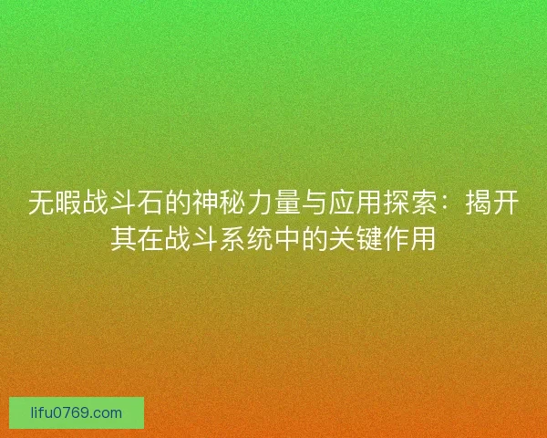 无暇战斗石的神秘力量与应用探索:揭开其在战斗系统中的关键作用 无暇战斗石的神秘力量与应用探索:揭开其在战斗系统中的关键作用