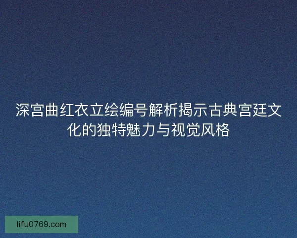深宫曲红衣立绘编号解析揭示古典宫廷文化的独特魅力与视觉风格