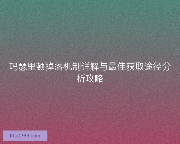 玛瑟里顿掉落机制详解与最佳获取途径分析攻略 玛瑟里顿掉落机制详解与最佳获取途径分析攻略
