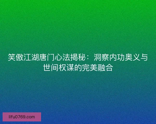 笑傲江湖唐门心法揭秘:洞察内功奥义与世间权谋的完美融合 笑傲江湖唐门心法揭秘:洞察内功奥义与世间权谋的完美融合