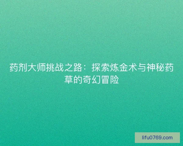 药剂大师挑战之路：探索炼金术与神秘药草的奇幻冒险