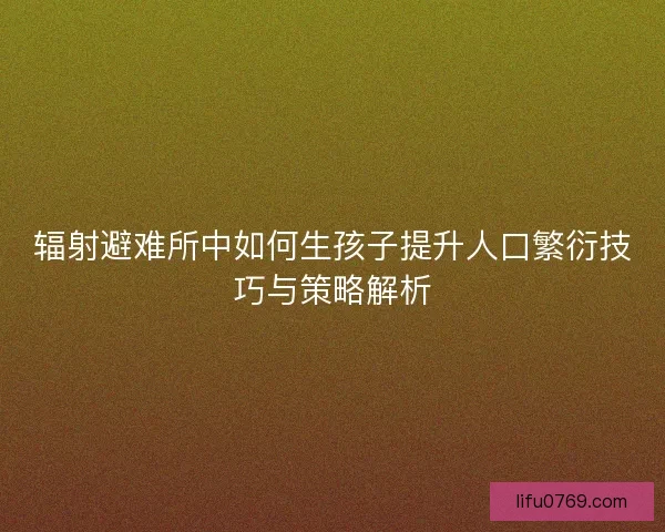 辐射避难所中如何生孩子提升人口繁衍技巧与策略解析 辐射避难所中如何生孩子提升人口繁衍技巧与策略解析