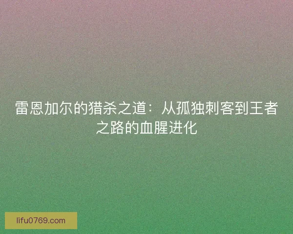 雷恩加尔的猎杀之道：从孤独刺客到王者之路的血腥进化
