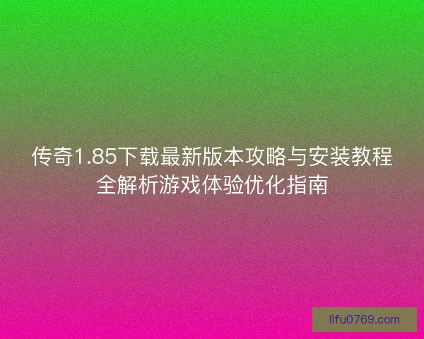 传奇1.85下载最新版本攻略与安装教程全解析游戏体验优化指南