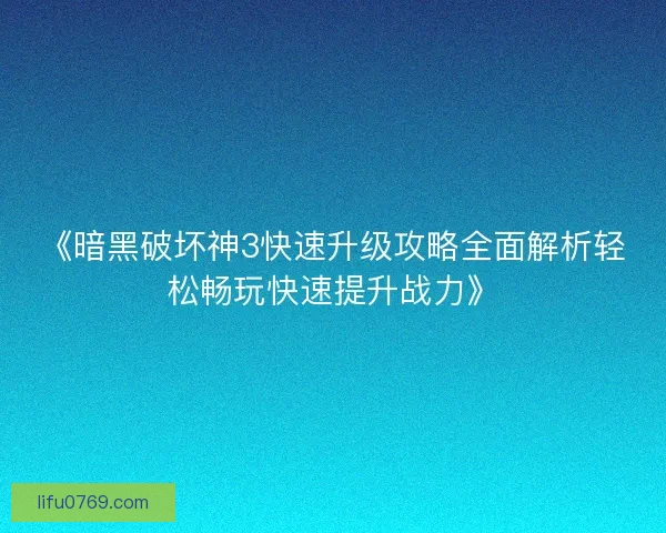 《暗黑破坏神3快速升级攻略全面解析轻松畅玩快速提升战力》
