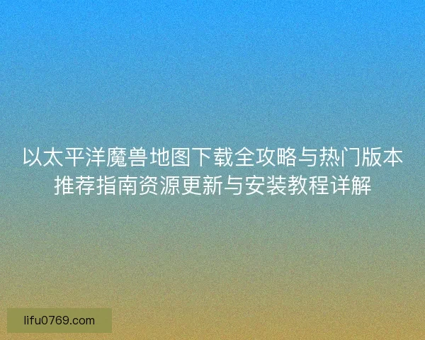 以太平洋魔兽地图下载全攻略与热门版本推荐指南资源更新与安装教程详解 以太平洋魔兽地图下载全攻略与热门版本推荐指南资源更新与安装教程详解