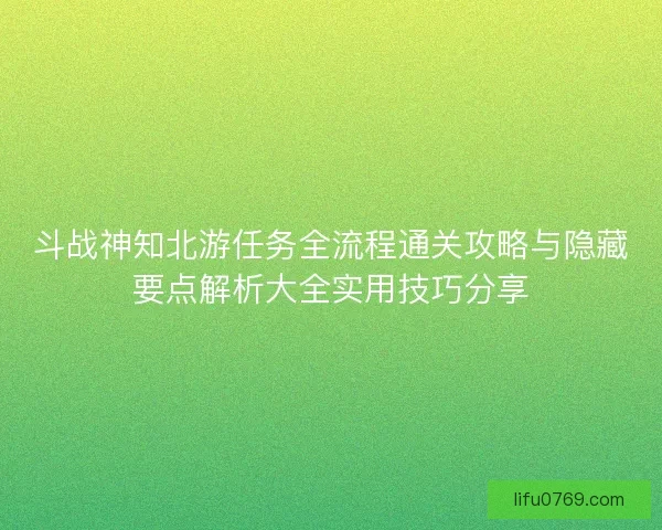 斗战神知北游任务全流程通关攻略与隐藏要点解析大全实用技巧分享