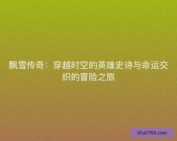 飘雪传奇：穿越时空的英雄史诗与命运交织的冒险之旅