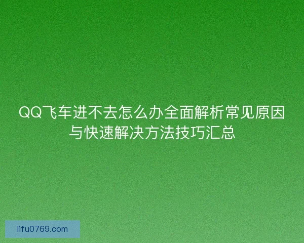 QQ飞车进不去怎么办全面解析常见原因与快速解决方法技巧汇总