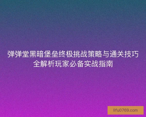 弹弹堂黑暗堡垒终极挑战策略与通关技巧全解析玩家必备实战指南