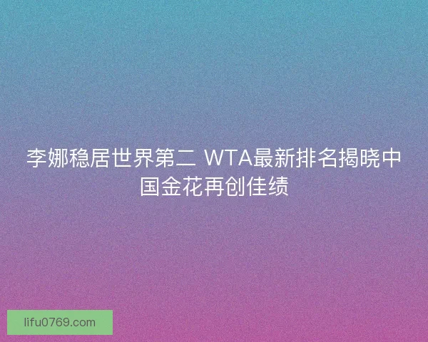 李娜稳居世界第二 WTA最新排名揭晓中国金花再创佳绩