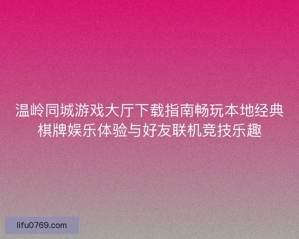 温岭同城游戏大厅下载指南畅玩本地经典棋牌娱乐体验与好友联机竞技乐趣