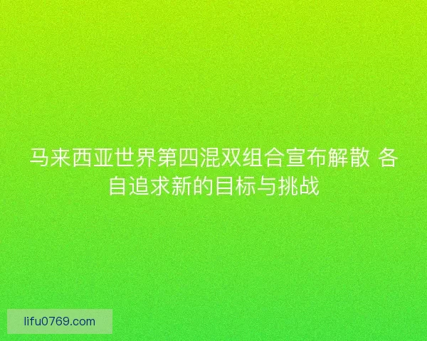 马来西亚世界第四混双组合宣布解散 各自追求新的目标与挑战 马来西亚世界第四混双组合宣布解散 各自追求新的目标与挑战