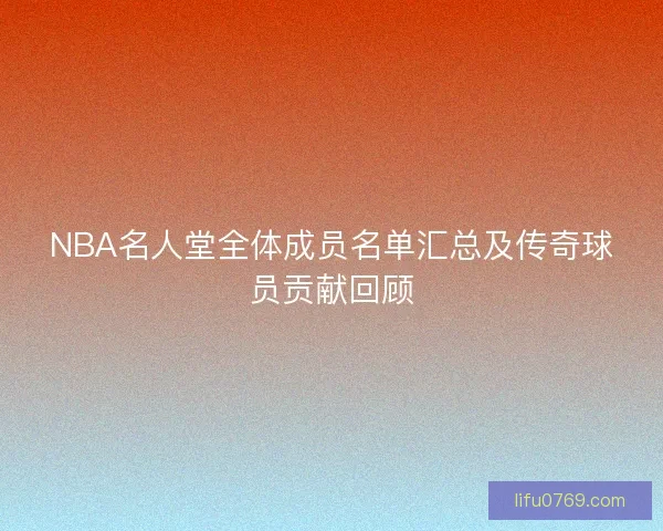 NBA名人堂全体成员名单汇总及传奇球员贡献回顾 NBA名人堂全体成员名单汇总及传奇球员贡献回顾