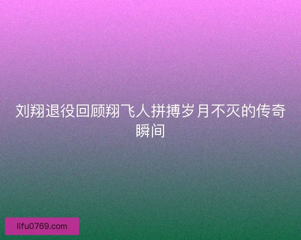刘翔退役回顾翔飞人拼搏岁月不灭的传奇瞬间 刘翔退役回顾翔飞人拼搏岁月不灭的传奇瞬间