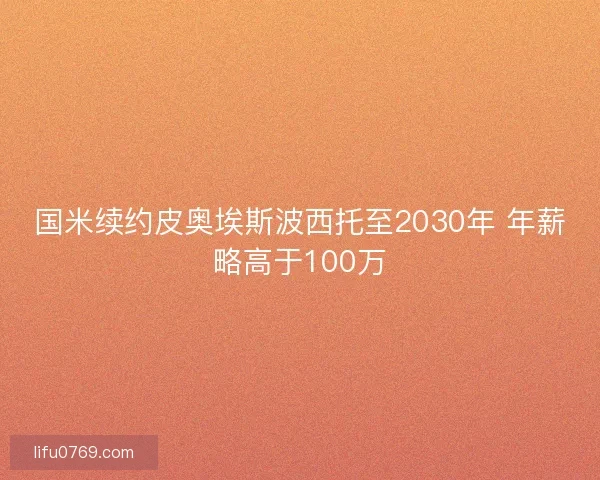 国米续约皮奥埃斯波西托至2030年 年薪略高于100万 国米续约皮奥埃斯波西托至2030年 年薪略高于100万