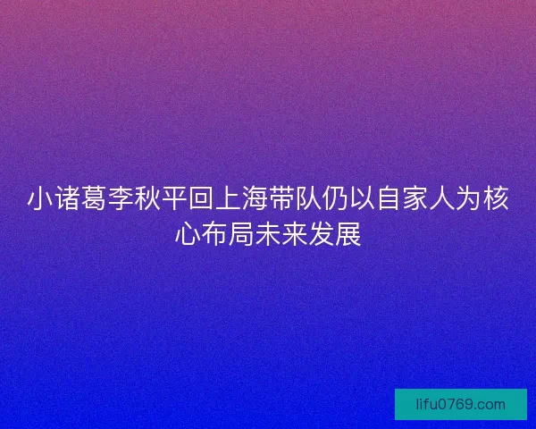 小诸葛李秋平回上海带队仍以自家人为核心布局未来发展