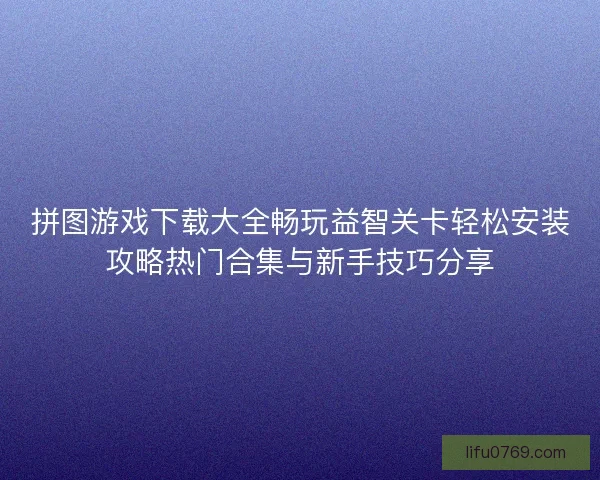 拼图游戏下载大全畅玩益智关卡轻松安装攻略热门合集与新手技巧分享 拼图游戏下载大全畅玩益智关卡轻松安装攻略热门合集与新手技巧分享