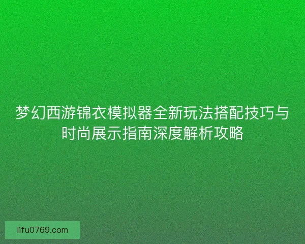 梦幻西游锦衣模拟器全新玩法搭配技巧与时尚展示指南深度解析攻略 梦幻西游锦衣模拟器全新玩法搭配技巧与时尚展示指南深度解析攻略