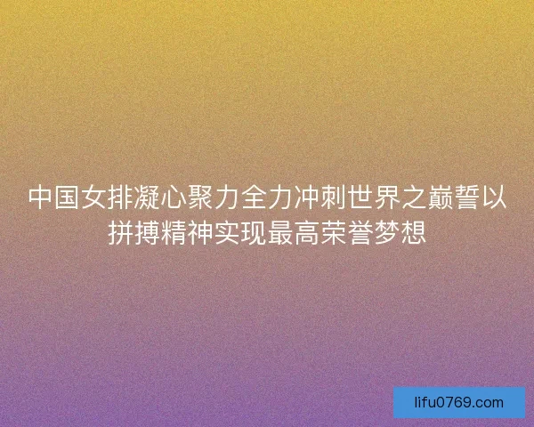 中国女排凝心聚力全力冲刺世界之巅誓以拼搏精神实现最高荣誉梦想 中国女排凝心聚力全力冲刺世界之巅誓以拼搏精神实现最高荣誉梦想