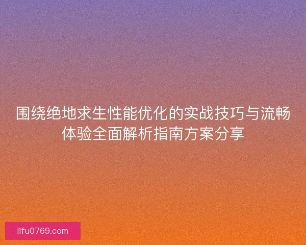 围绕绝地求生性能优化的实战技巧与流畅体验全面解析指南方案分享