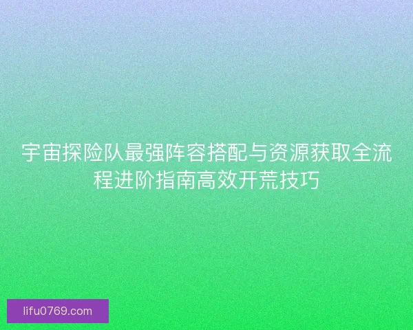 宇宙探险队最强阵容搭配与资源获取全流程进阶指南高效开荒技巧 宇宙探险队最强阵容搭配与资源获取全流程进阶指南高效开荒技巧