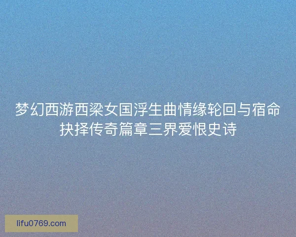 梦幻西游西梁女国浮生曲情缘轮回与宿命抉择传奇篇章三界爱恨史诗 梦幻西游西梁女国浮生曲情缘轮回与宿命抉择传奇篇章三界爱恨史诗