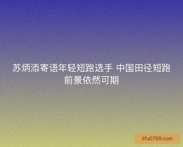 苏炳添寄语年轻短跑选手 中国田径短跑前景依然可期
