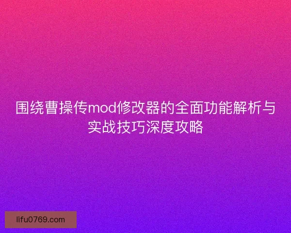 围绕曹操传mod修改器的全面功能解析与实战技巧深度攻略 围绕曹操传mod修改器的全面功能解析与实战技巧深度攻略
