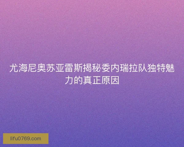 尤海尼奥苏亚雷斯揭秘委内瑞拉队独特魅力的真正原因 尤海尼奥苏亚雷斯揭秘委内瑞拉队独特魅力的真正原因