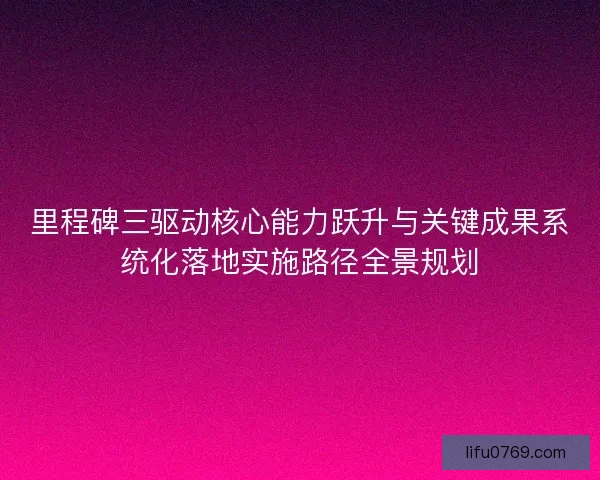 里程碑三驱动核心能力跃升与关键成果系统化落地实施路径全景规划 里程碑三驱动核心能力跃升与关键成果系统化落地实施路径全景规划