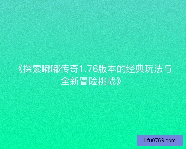 《探索嘟嘟传奇1.76版本的经典玩法与全新冒险挑战》 《探索嘟嘟传奇1.76版本的经典玩法与全新冒险挑战》