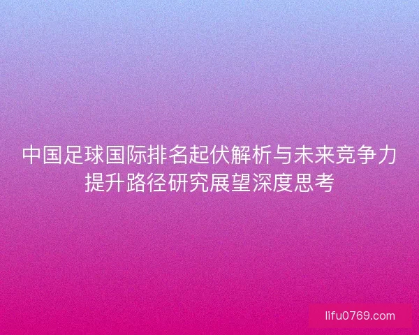 中国足球国际排名起伏解析与未来竞争力提升路径研究展望深度思考 中国足球国际排名起伏解析与未来竞争力提升路径研究展望深度思考