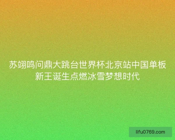 苏翊鸣问鼎大跳台世界杯北京站中国单板新王诞生点燃冰雪梦想时代 苏翊鸣问鼎大跳台世界杯北京站中国单板新王诞生点燃冰雪梦想时代