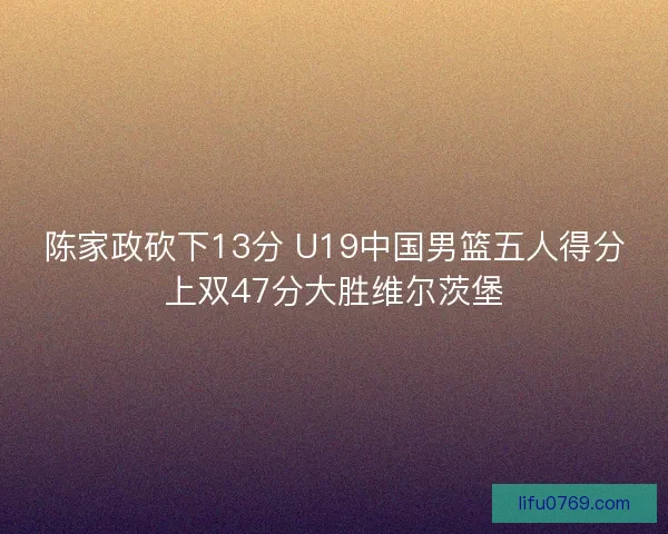 陈家政砍下13分 U19中国男篮五人得分上双47分大胜维尔茨堡 陈家政砍下13分 U19中国男篮五人得分上双47分大胜维尔茨堡