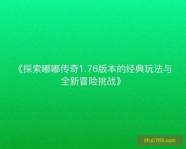 《探索嘟嘟传奇1.76版本的经典玩法与全新冒险挑战》 《探索嘟嘟传奇1.76版本的经典玩法与全新冒险挑战》