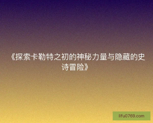 《探索卡勒特之初的神秘力量与隐藏的史诗冒险》 《探索卡勒特之初的神秘力量与隐藏的史诗冒险》