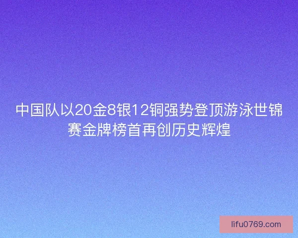 中国队以20金8银12铜强势登顶游泳世锦赛金牌榜首再创历史辉煌 中国队以20金8银12铜强势登顶游泳世锦赛金牌榜首再创历史辉煌