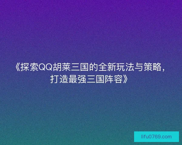 《探索QQ胡莱三国的全新玩法与策略,打造最强三国阵容》 《探索QQ胡莱三国的全新玩法与策略,打造最强三国阵容》