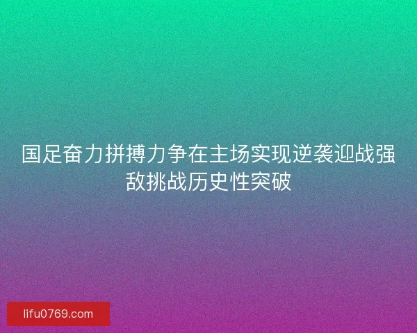 国足奋力拼搏力争在主场实现逆袭迎战强敌挑战历史性突破 国足奋力拼搏力争在主场实现逆袭迎战强敌挑战历史性突破