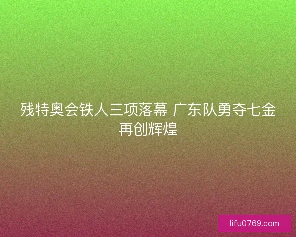 残特奥会铁人三项落幕 广东队勇夺七金再创辉煌 残特奥会铁人三项落幕 广东队勇夺七金再创辉煌