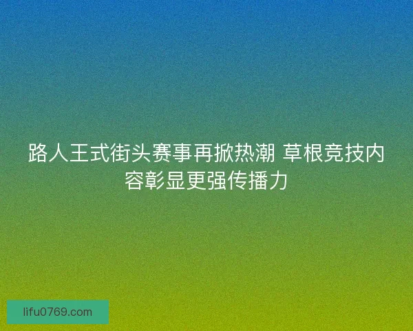 路人王式街头赛事再掀热潮 草根竞技内容彰显更强传播力 路人王式街头赛事再掀热潮 草根竞技内容彰显更强传播力