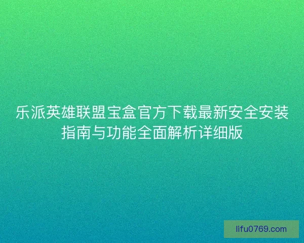 乐派英雄联盟宝盒官方下载最新安全安装指南与功能全面解析详细版 乐派英雄联盟宝盒官方下载最新安全安装指南与功能全面解析详细版