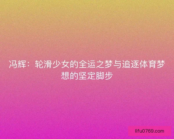 冯辉:轮滑少女的全运之梦与追逐体育梦想的坚定脚步 冯辉:轮滑少女的全运之梦与追逐体育梦想的坚定脚步