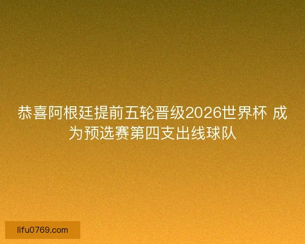 恭喜阿根廷提前五轮晋级2026世界杯 成为预选赛第四支出线球队 恭喜阿根廷提前五轮晋级2026世界杯 成为预选赛第四支出线球队